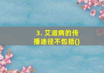 3. 艾滋病的传播途径不包括()